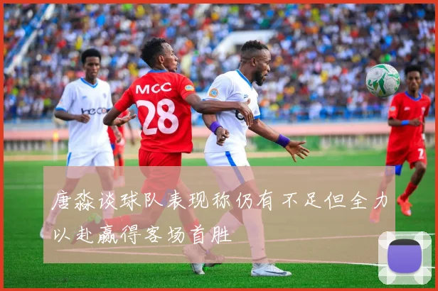 唐淼谈球队表现称仍有不足但全力以赴赢得客场首胜