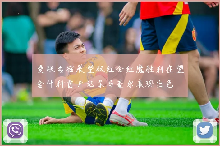 曼联名宿展望双红会红魔胜利在望舍什科首开记录马奎尔表现出色