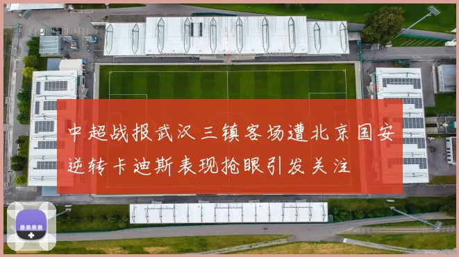 中超战报武汉三镇客场遭北京国安逆转卡迪斯表现抢眼引发关注