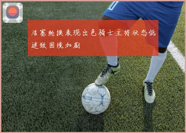 活塞轮换表现出色骑士主将状态低迷致困境加剧
