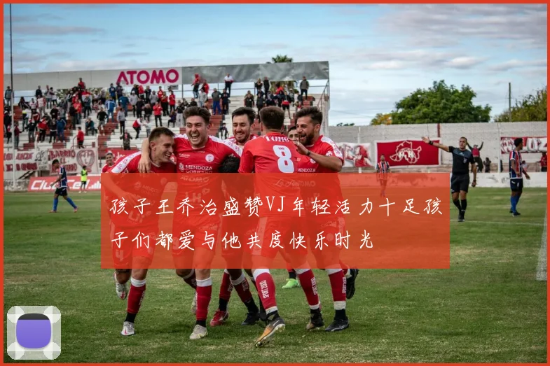 孩子王乔治盛赞VJ年轻活力十足孩子们都爱与他共度快乐时光