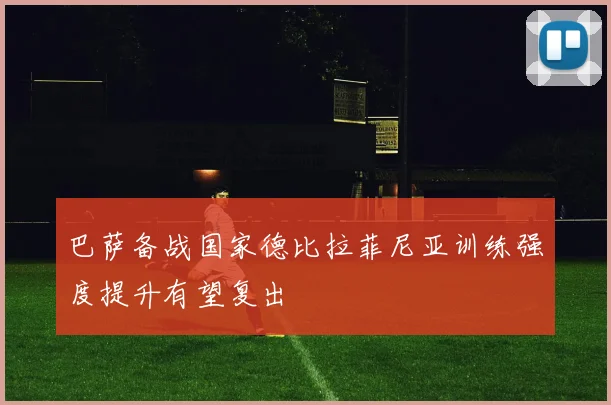巴萨备战国家德比拉菲尼亚训练强度提升有望复出