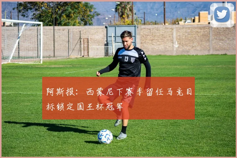 阿斯报：西蒙尼下赛季留任马竞目标锁定国王杯冠军