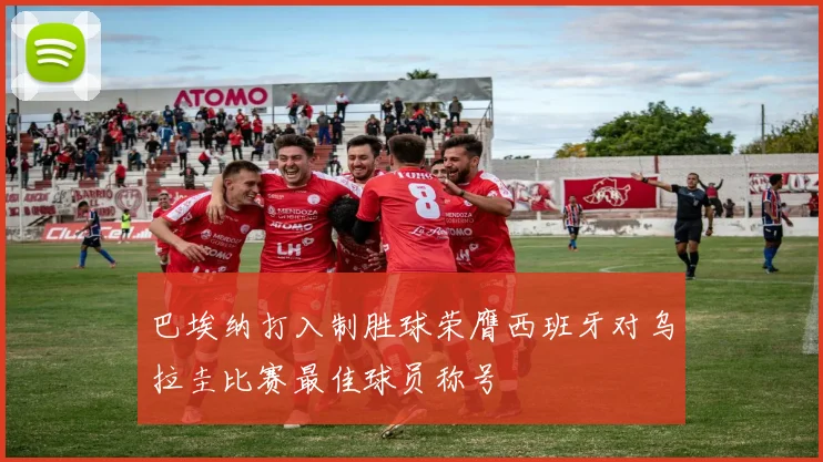 巴埃纳打入制胜球荣膺西班牙对乌拉圭比赛最佳球员称号