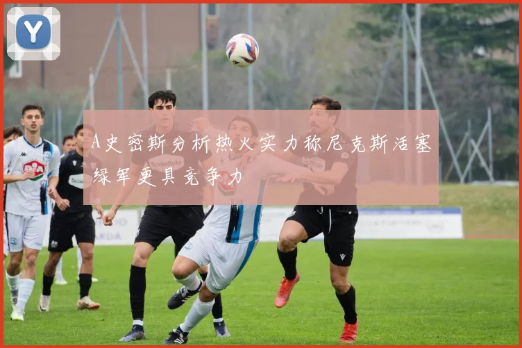 A史密斯分析热火实力称尼克斯活塞绿军更具竞争力