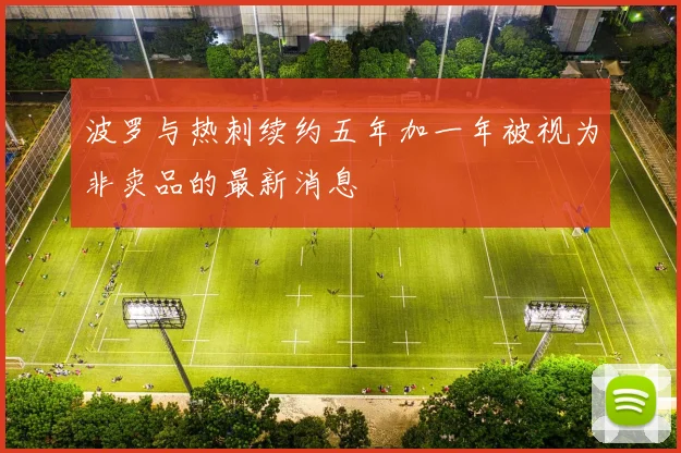 波罗与热刺续约五年加一年被视为非卖品的最新消息