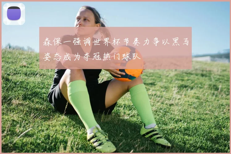 森保一强调世界杯节奏力争以黑马姿态成为夺冠热门球队