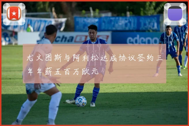 尤文图斯与阿利松达成协议签约三年年薪五百万欧元