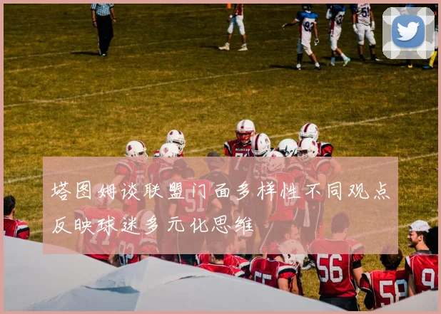 塔图姆谈联盟门面多样性不同观点反映球迷多元化思维