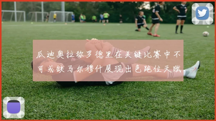 瓜迪奥拉称罗德里在关键比赛中不可或缺马尔穆什展现出色跑位天赋