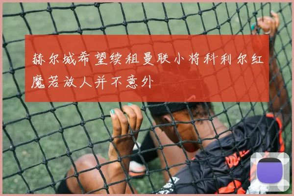 赫尔城希望续租曼联小将科利尔红魔若放人并不意外