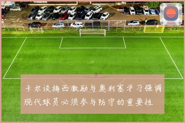 卡尔谈梅西激励与奥利塞学习强调现代球员必须参与防守的重要性