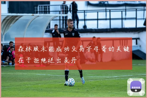 森林狼未能成功交易字母哥的关键在于拒绝送出麦丹