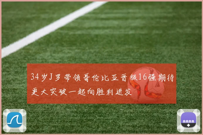 34岁J罗带领哥伦比亚晋级16强期待更大突破一起向胜利进发