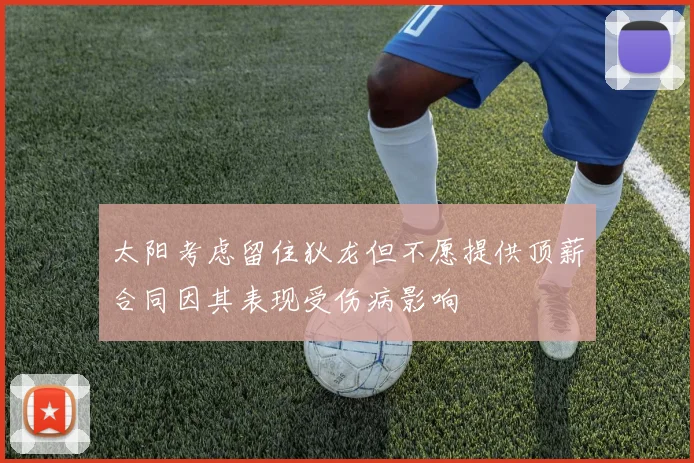 太阳考虑留住狄龙但不愿提供顶薪合同因其表现受伤病影响
