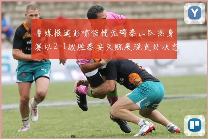 鲁媒报道彭啸伤情无碍泰山队热身赛以2-1战胜泰安天贶展现良好状态