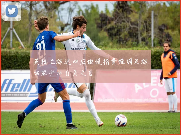 英格兰球迷回应傲慢指责强调足球回家并非自负之言