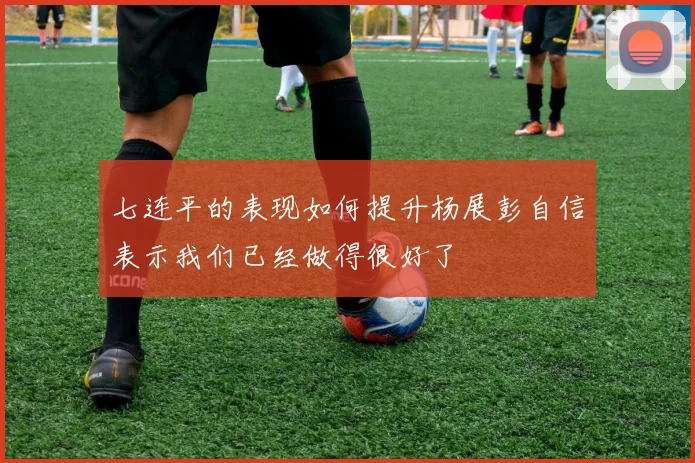 七连平的表现如何提升杨展彭自信表示我们已经做得很好了