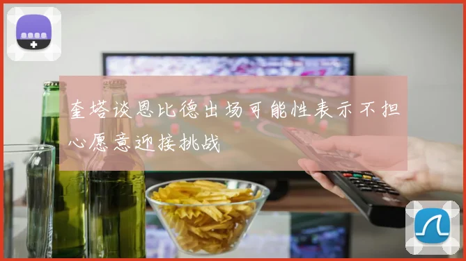 奎塔谈恩比德出场可能性表示不担心愿意迎接挑战