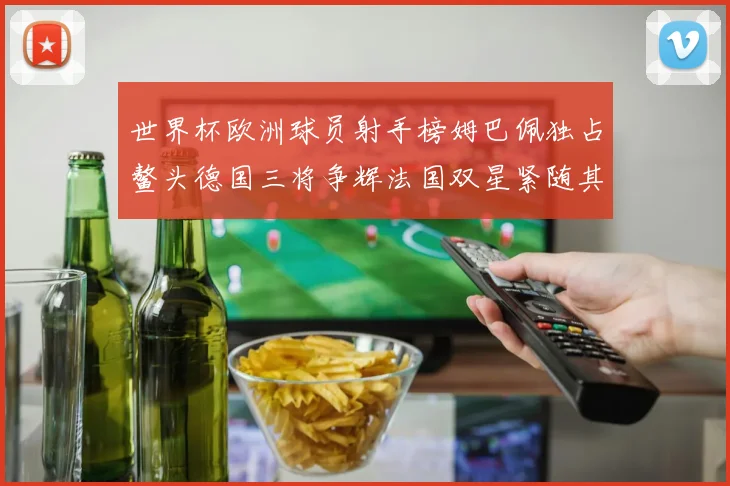 世界杯欧洲球员射手榜姆巴佩独占鳌头德国三将争辉法国双星紧随其后