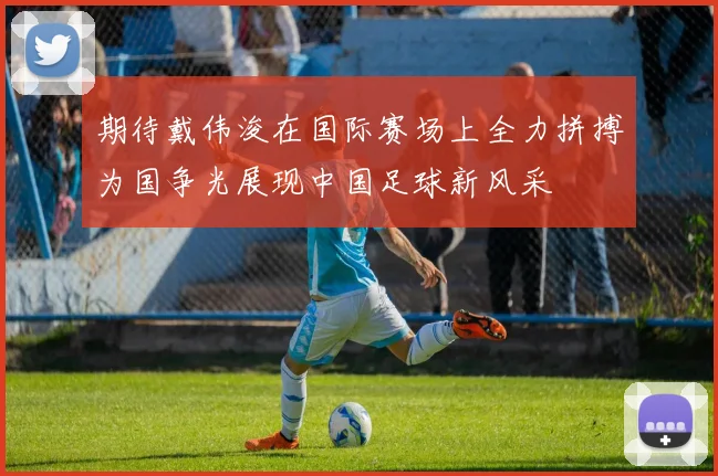 期待戴伟浚在国际赛场上全力拼搏为国争光展现中国足球新风采