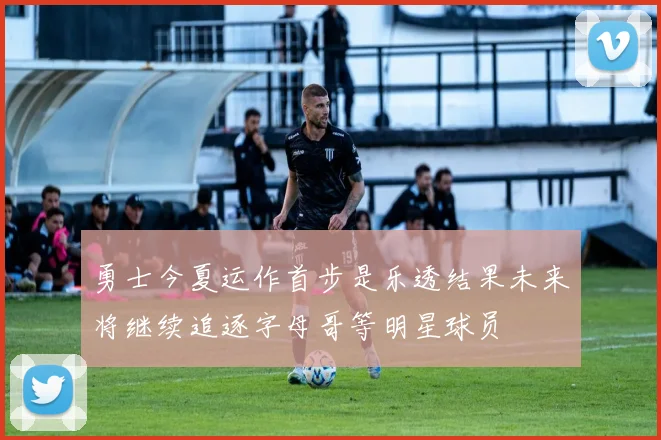 勇士今夏运作首步是乐透结果未来将继续追逐字母哥等明星球员