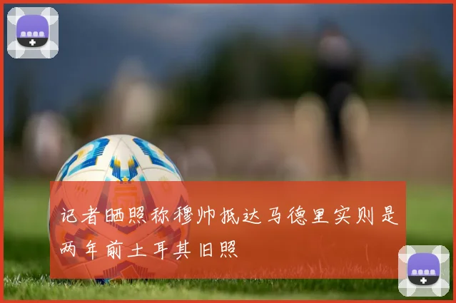 记者晒照称穆帅抵达马德里实则是两年前土耳其旧照