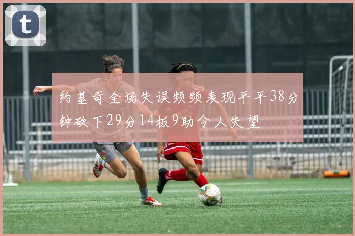 约基奇全场失误频频表现平平38分钟砍下29分14板9助令人失望