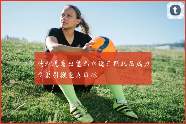 德科愿意出售巴尔德巴斯托尼成为今夏引援重点目标